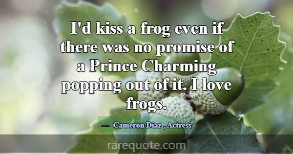 I'd kiss a frog even if there was no promise of a ... -Cameron Diaz