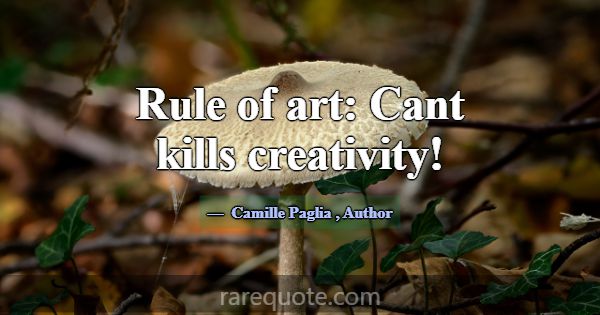Rule of art: Cant kills creativity!... -Camille Paglia