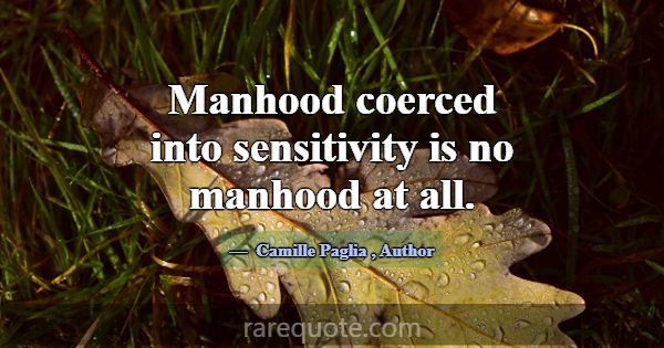 Manhood coerced into sensitivity is no manhood at ... -Camille Paglia