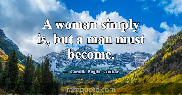 A woman simply is, but a man must become.... -Camille Paglia