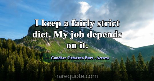 I keep a fairly strict diet. My job depends on it.... -Candace Cameron Bure