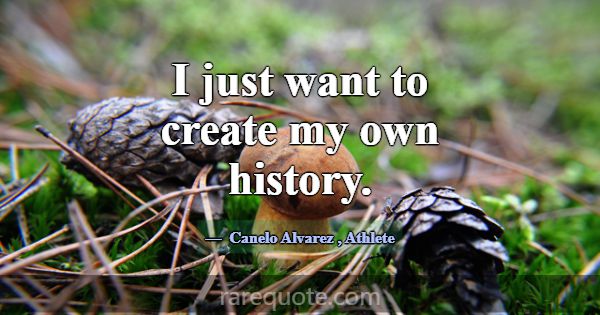 I just want to create my own history.... -Canelo Alvarez