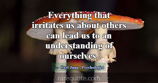 Everything that irritates us about others can lead... -Carl Jung