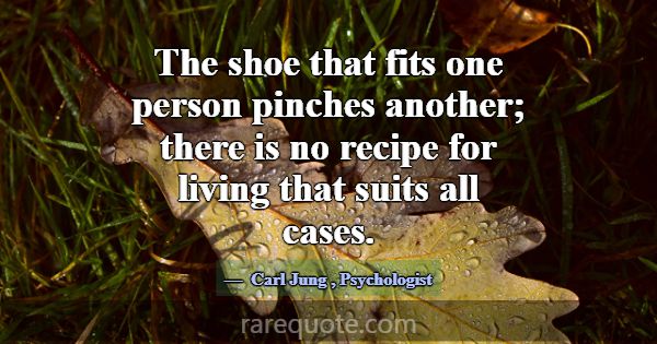 The shoe that fits one person pinches another; the... -Carl Jung