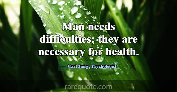 Man needs difficulties; they are necessary for hea... -Carl Jung