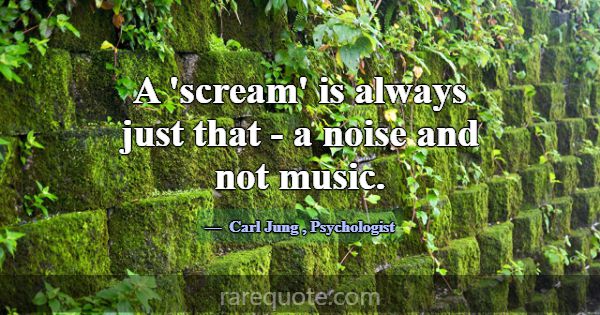 A 'scream' is always just that - a noise and not m... -Carl Jung