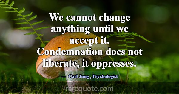 We cannot change anything until we accept it. Cond... -Carl Jung