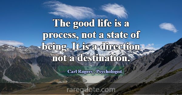 The good life is a process, not a state of being. ... -Carl Rogers