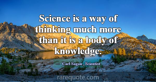Science is a way of thinking much more than it is ... -Carl Sagan