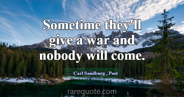 Sometime they'll give a war and nobody will come.... -Carl Sandburg