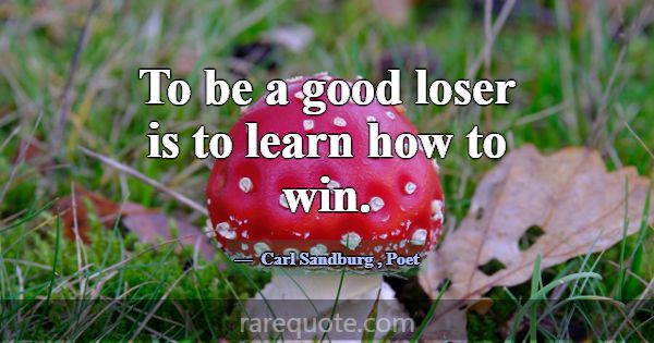 To be a good loser is to learn how to win.... -Carl Sandburg