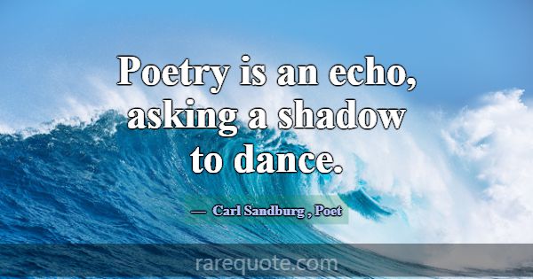 Poetry is an echo, asking a shadow to dance.... -Carl Sandburg