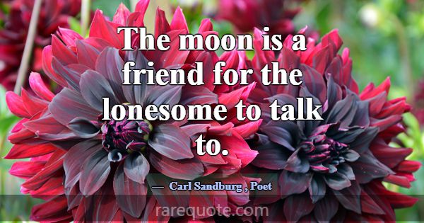 The moon is a friend for the lonesome to talk to.... -Carl Sandburg