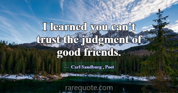 I learned you can't trust the judgment of good fri... -Carl Sandburg