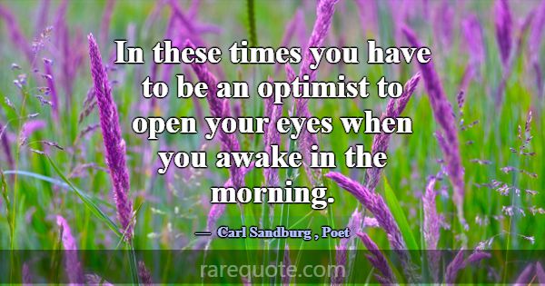In these times you have to be an optimist to open ... -Carl Sandburg