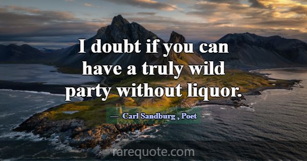 I doubt if you can have a truly wild party without... -Carl Sandburg