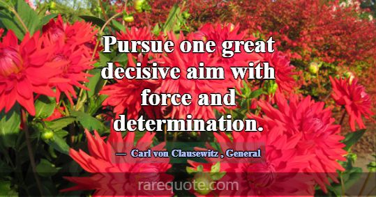 Pursue one great decisive aim with force and deter... -Carl von Clausewitz