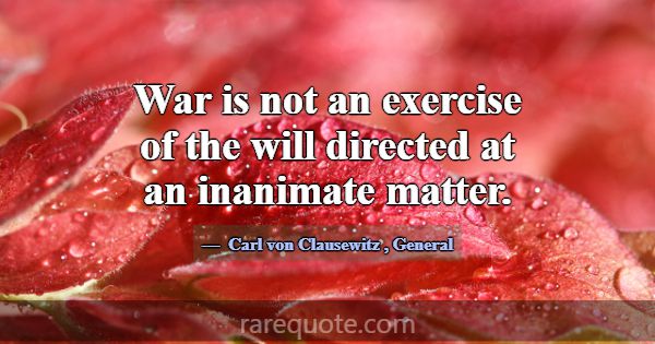 War is not an exercise of the will directed at an ... -Carl von Clausewitz
