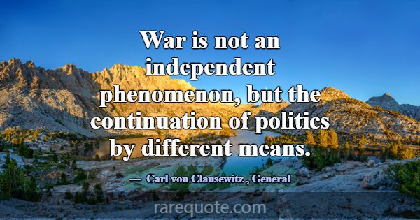 War is not an independent phenomenon, but the cont... -Carl von Clausewitz