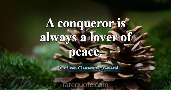 A conqueror is always a lover of peace.... -Carl von Clausewitz