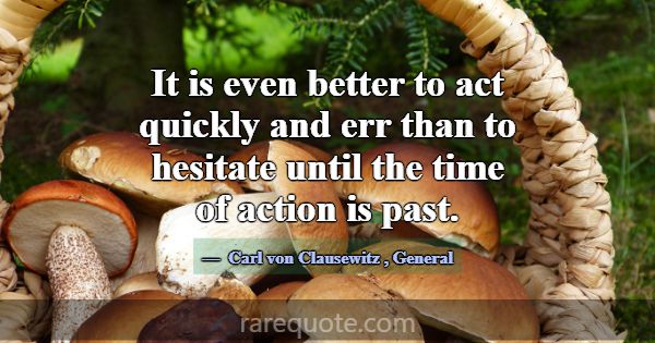 It is even better to act quickly and err than to h... -Carl von Clausewitz