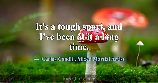 It's a tough sport, and I've been at it a long tim... -Carlos Condit