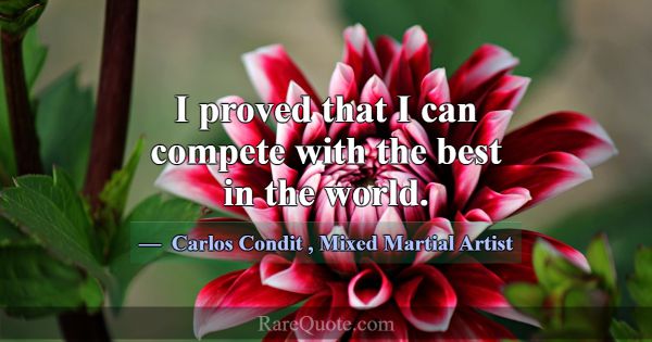 I proved that I can compete with the best in the w... -Carlos Condit