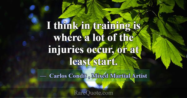 I think in training is where a lot of the injuries... -Carlos Condit