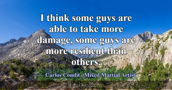 I think some guys are able to take more damage, so... -Carlos Condit