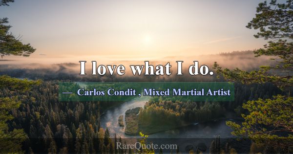 I love what I do.... -Carlos Condit
