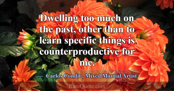 Dwelling too much on the past, other than to learn... -Carlos Condit