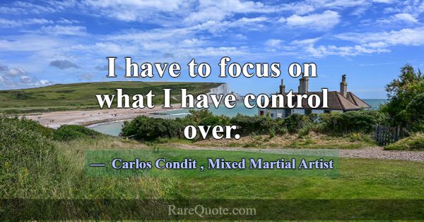 I have to focus on what I have control over.... -Carlos Condit