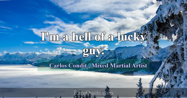 I'm a hell of a lucky guy.... -Carlos Condit