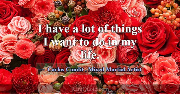 I have a lot of things I want to do in my life.... -Carlos Condit