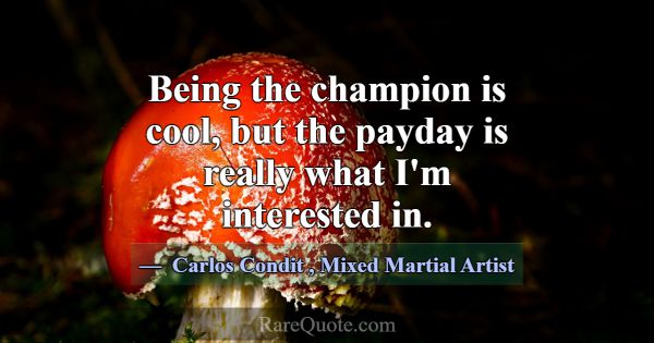 Being the champion is cool, but the payday is real... -Carlos Condit