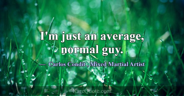 I'm just an average, normal guy.... -Carlos Condit