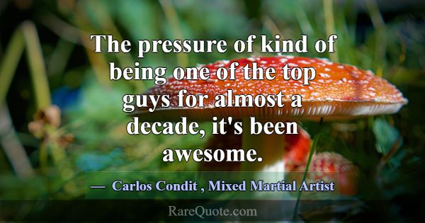 The pressure of kind of being one of the top guys ... -Carlos Condit