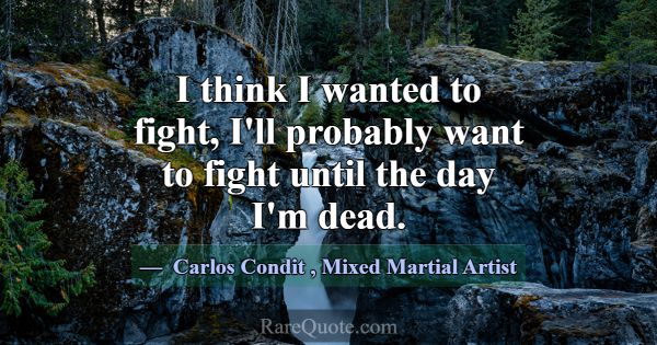 I think I wanted to fight, I'll probably want to f... -Carlos Condit