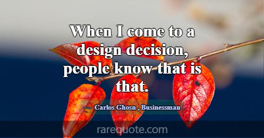When I come to a design decision, people know that... -Carlos Ghosn