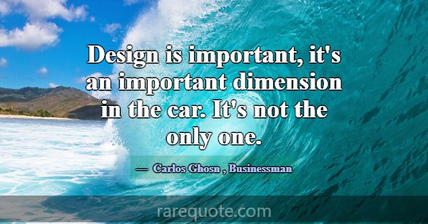 Design is important, it's an important dimension i... -Carlos Ghosn