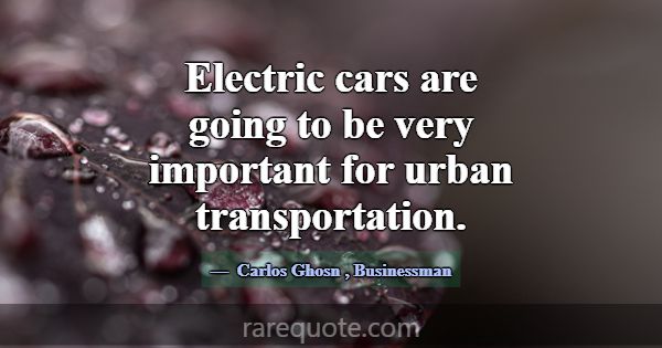 Electric cars are going to be very important for u... -Carlos Ghosn