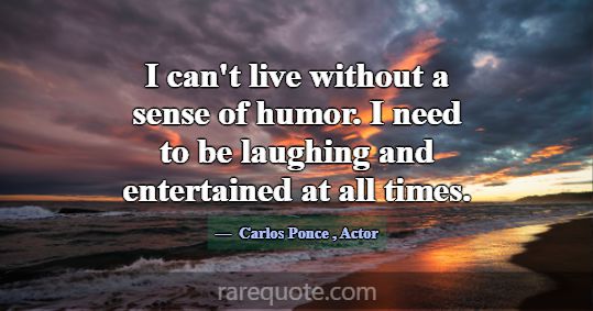 I can't live without a sense of humor. I need to b... -Carlos Ponce