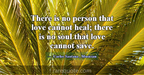 There is no person that love cannot heal; there is... -Carlos Santana