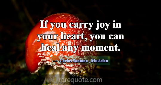 If you carry joy in your heart, you can heal any m... -Carlos Santana