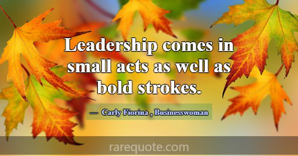 Leadership comes in small acts as well as bold str... -Carly Fiorina