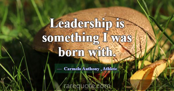 Leadership is something I was born with.... -Carmelo Anthony