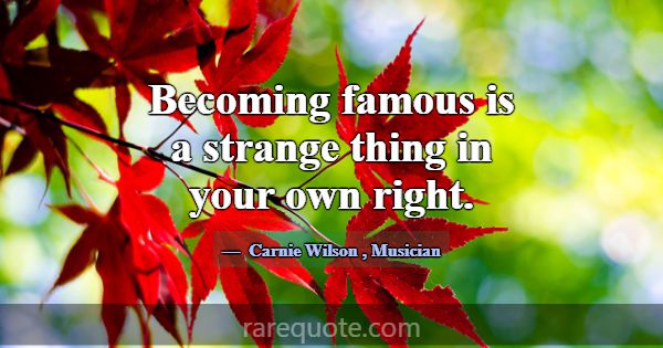 Becoming famous is a strange thing in your own rig... -Carnie Wilson