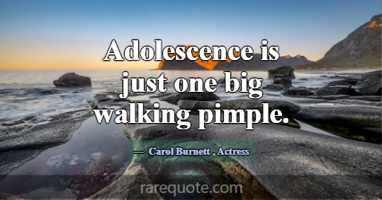 Adolescence is just one big walking pimple.... -Carol Burnett