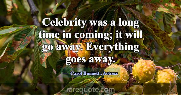 Celebrity was a long time in coming; it will go aw... -Carol Burnett