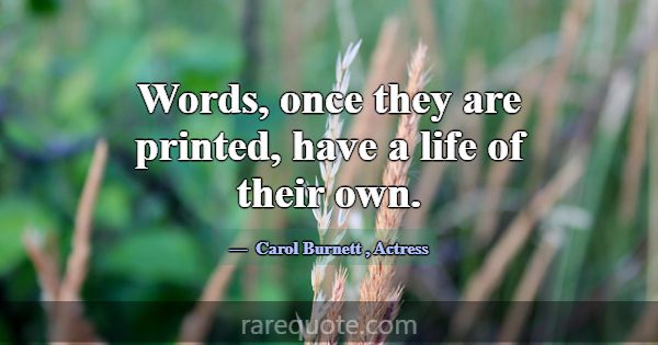 Words, once they are printed, have a life of their... -Carol Burnett
